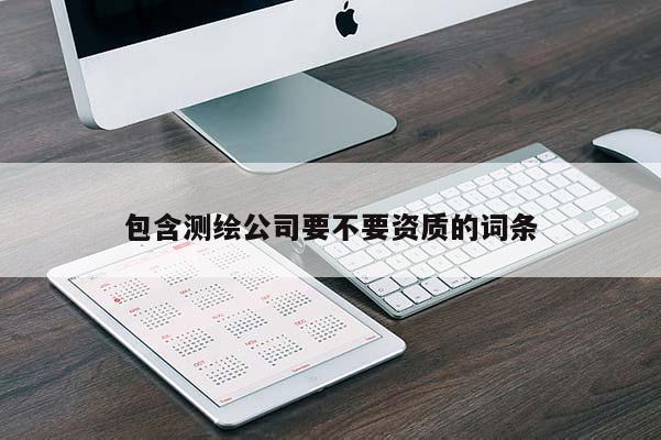 包含測(cè)繪公司要不要資質(zhì)的詞條