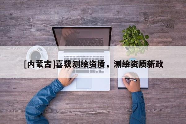 [內(nèi)蒙古]喜獲測繪資質(zhì)，測繪資質(zhì)新政