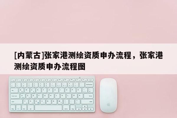 [內(nèi)蒙古]張家港測繪資質(zhì)申辦流程，張家港測繪資質(zhì)申辦流程圖