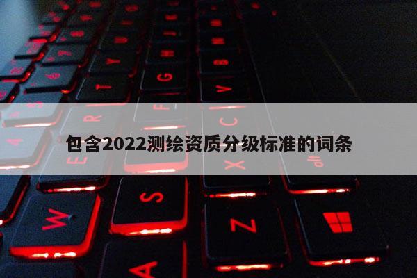 包含2022測繪資質(zhì)分級標(biāo)準(zhǔn)的詞條