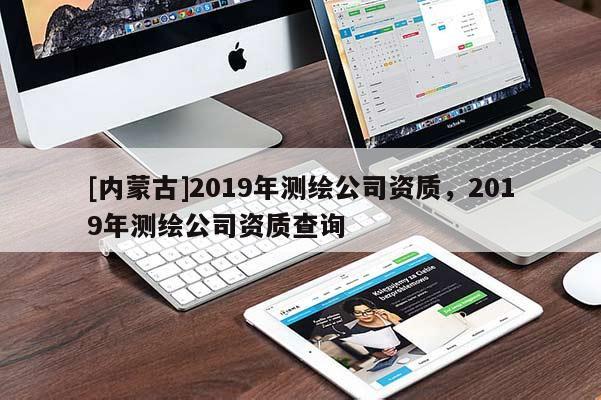 [內(nèi)蒙古]2019年測(cè)繪公司資質(zhì)，2019年測(cè)繪公司資質(zhì)查詢