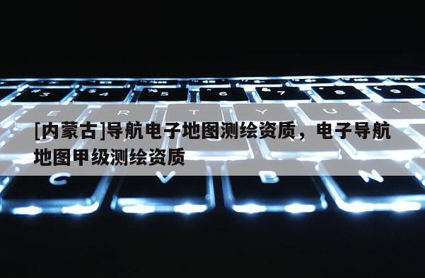 [內(nèi)蒙古]導航電子地圖測繪資質(zhì)，電子導航地圖甲級測繪資質(zhì)