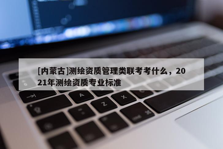 [內(nèi)蒙古]測(cè)繪資質(zhì)管理類(lèi)聯(lián)考考什么，2021年測(cè)繪資質(zhì)專(zhuān)業(yè)標(biāo)準(zhǔn)