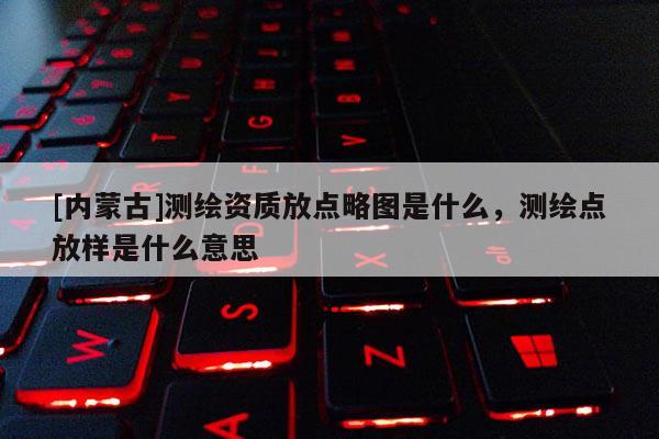 [內(nèi)蒙古]測(cè)繪資質(zhì)放點(diǎn)略圖是什么，測(cè)繪點(diǎn)放樣是什么意思