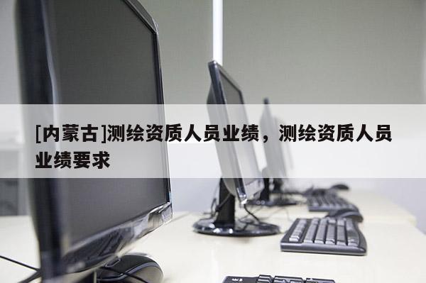 [內(nèi)蒙古]測繪資質(zhì)人員業(yè)績，測繪資質(zhì)人員業(yè)績要求