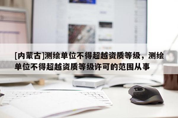 [內(nèi)蒙古]測繪單位不得超越資質(zhì)等級，測繪單位不得超越資質(zhì)等級許可的范圍從事