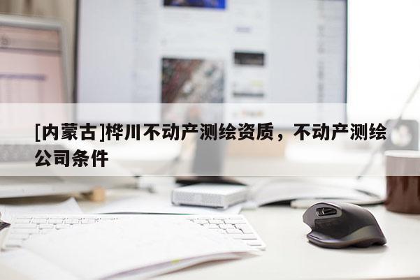 [內(nèi)蒙古]樺川不動(dòng)產(chǎn)測(cè)繪資質(zhì)，不動(dòng)產(chǎn)測(cè)繪公司條件