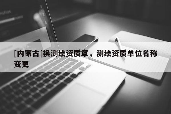 [內(nèi)蒙古]換測繪資質(zhì)章，測繪資質(zhì)單位名稱變更