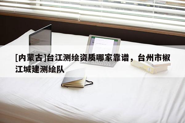 [內(nèi)蒙古]臺(tái)江測繪資質(zhì)哪家靠譜，臺(tái)州市椒江城建測繪隊(duì)