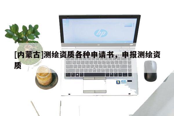 [內(nèi)蒙古]測(cè)繪資質(zhì)各種申請(qǐng)書，申報(bào)測(cè)繪資質(zhì)