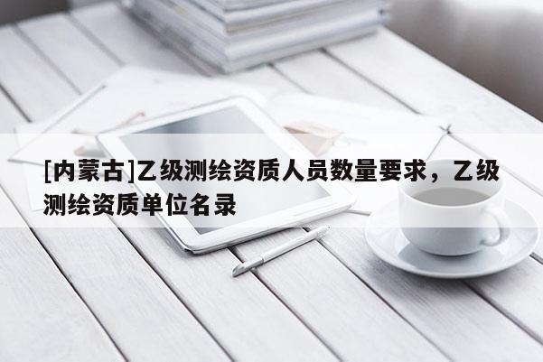 [內(nèi)蒙古]乙級(jí)測(cè)繪資質(zhì)人員數(shù)量要求，乙級(jí)測(cè)繪資質(zhì)單位名錄