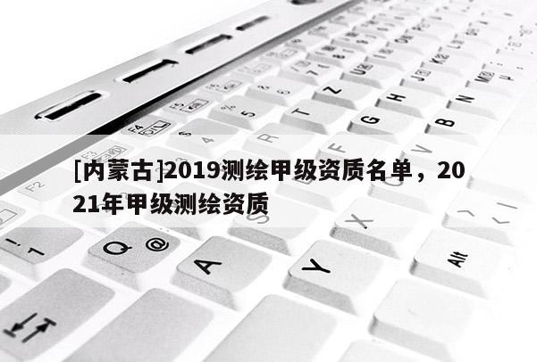 [內(nèi)蒙古]2019測繪甲級(jí)資質(zhì)名單，2021年甲級(jí)測繪資質(zhì)