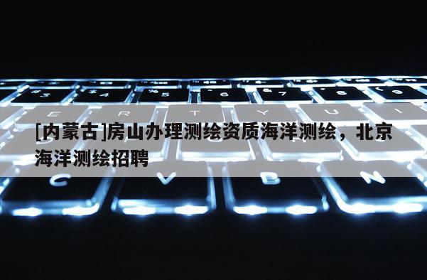 [內(nèi)蒙古]房山辦理測(cè)繪資質(zhì)海洋測(cè)繪，北京海洋測(cè)繪招聘