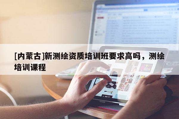 [內(nèi)蒙古]新測繪資質(zhì)培訓(xùn)班要求高嗎，測繪培訓(xùn)課程