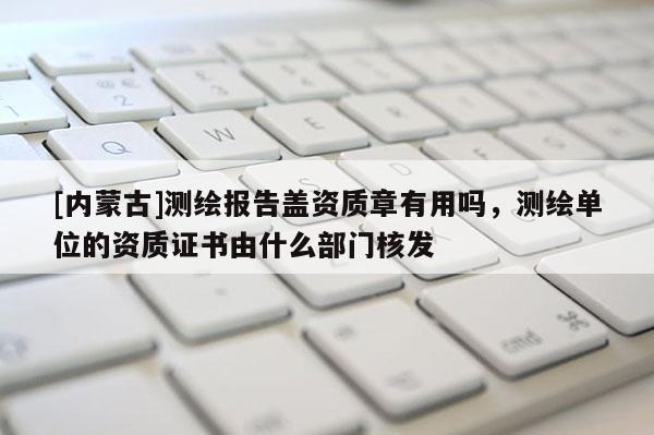 [內(nèi)蒙古]測繪報告蓋資質(zhì)章有用嗎，測繪單位的資質(zhì)證書由什么部門核發(fā)