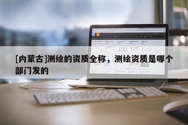[內(nèi)蒙古]測繪的資質(zhì)全稱，測繪資質(zhì)是哪個部門發(fā)的