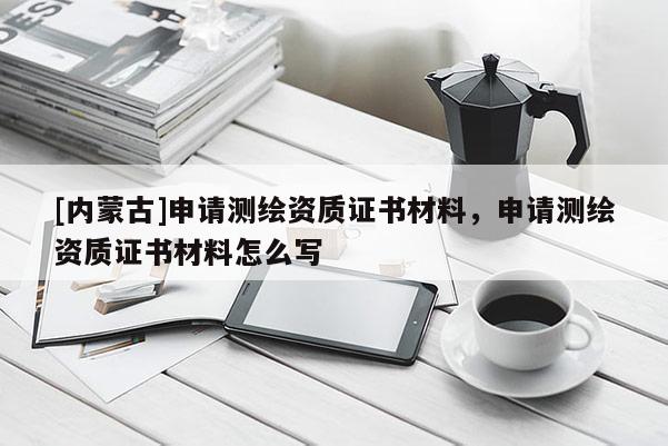 [內(nèi)蒙古]申請測繪資質(zhì)證書材料，申請測繪資質(zhì)證書材料怎么寫
