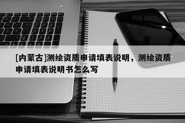 [內(nèi)蒙古]測繪資質(zhì)申請?zhí)畋碚f明，測繪資質(zhì)申請?zhí)畋碚f明書怎么寫