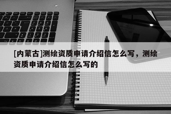 [內(nèi)蒙古]測(cè)繪資質(zhì)申請(qǐng)介紹信怎么寫，測(cè)繪資質(zhì)申請(qǐng)介紹信怎么寫的