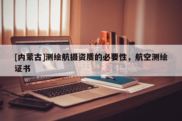 [內(nèi)蒙古]測(cè)繪航攝資質(zhì)的必要性，航空測(cè)繪證書