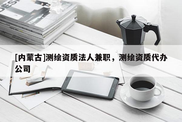 [內(nèi)蒙古]測(cè)繪資質(zhì)法人兼職，測(cè)繪資質(zhì)代辦公司