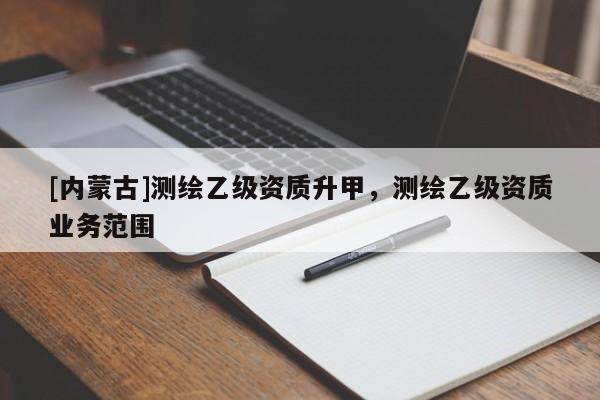 [內(nèi)蒙古]測繪乙級資質(zhì)升甲，測繪乙級資質(zhì)業(yè)務(wù)范圍