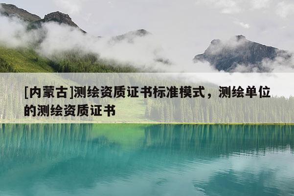 [內(nèi)蒙古]測(cè)繪資質(zhì)證書標(biāo)準(zhǔn)模式，測(cè)繪單位的測(cè)繪資質(zhì)證書