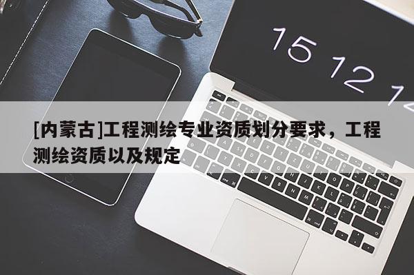 [內(nèi)蒙古]工程測(cè)繪專(zhuān)業(yè)資質(zhì)劃分要求，工程測(cè)繪資質(zhì)以及規(guī)定