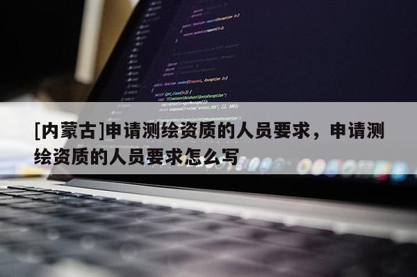[內(nèi)蒙古]申請測繪資質(zhì)的人員要求，申請測繪資質(zhì)的人員要求怎么寫