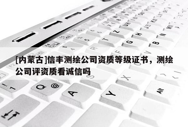 [內(nèi)蒙古]信豐測繪公司資質(zhì)等級(jí)證書，測繪公司評(píng)資質(zhì)看誠信嗎