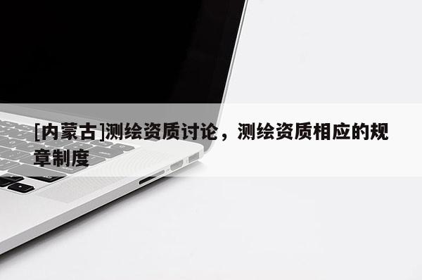 [內(nèi)蒙古]測繪資質(zhì)討論，測繪資質(zhì)相應(yīng)的規(guī)章制度