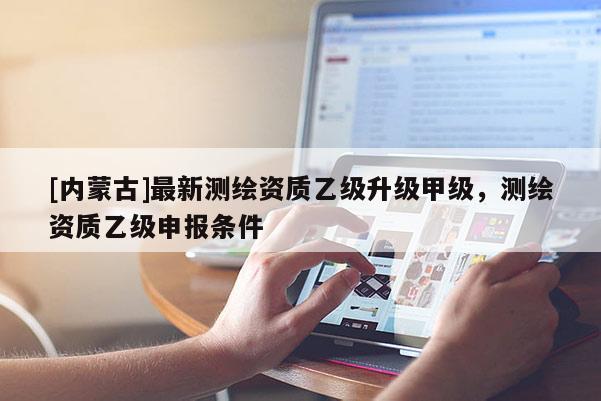 [內(nèi)蒙古]最新測繪資質(zhì)乙級升級甲級，測繪資質(zhì)乙級申報(bào)條件