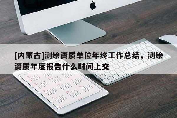 [內(nèi)蒙古]測繪資質(zhì)單位年終工作總結(jié)，測繪資質(zhì)年度報告什么時間上交