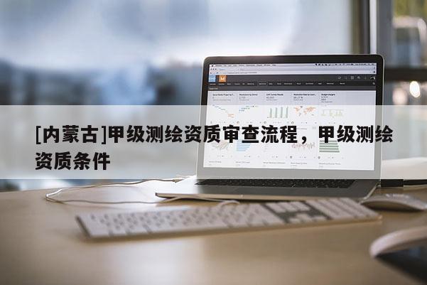[內(nèi)蒙古]甲級測繪資質(zhì)審查流程，甲級測繪資質(zhì)條件