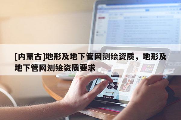 [內(nèi)蒙古]地形及地下管網(wǎng)測繪資質(zhì)，地形及地下管網(wǎng)測繪資質(zhì)要求