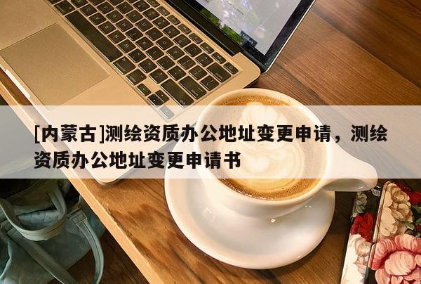 [內(nèi)蒙古]測(cè)繪資質(zhì)辦公地址變更申請(qǐng)，測(cè)繪資質(zhì)辦公地址變更申請(qǐng)書