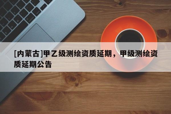 [內(nèi)蒙古]甲乙級測繪資質(zhì)延期，甲級測繪資質(zhì)延期公告