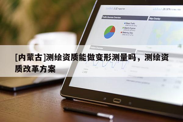 [內(nèi)蒙古]測繪資質(zhì)能做變形測量嗎，測繪資質(zhì)改革方案
