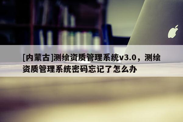 [內(nèi)蒙古]測繪資質(zhì)管理系統(tǒng)v3.0，測繪資質(zhì)管理系統(tǒng)密碼忘記了怎么辦