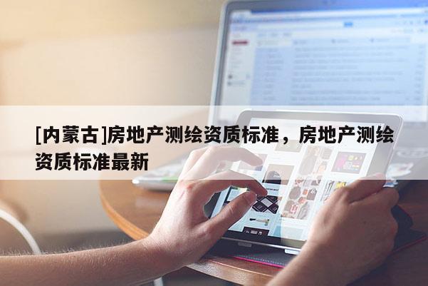 [內(nèi)蒙古]房地產(chǎn)測繪資質(zhì)標準，房地產(chǎn)測繪資質(zhì)標準最新