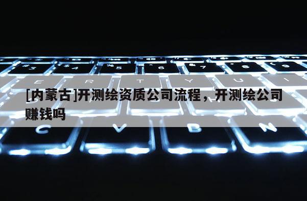 [內(nèi)蒙古]開測(cè)繪資質(zhì)公司流程，開測(cè)繪公司賺錢嗎