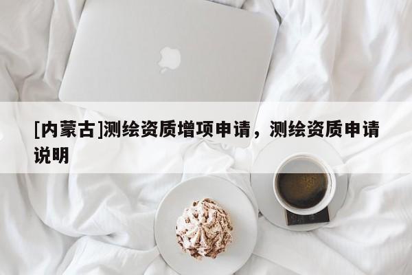 [內(nèi)蒙古]測(cè)繪資質(zhì)增項(xiàng)申請(qǐng)，測(cè)繪資質(zhì)申請(qǐng)說(shuō)明