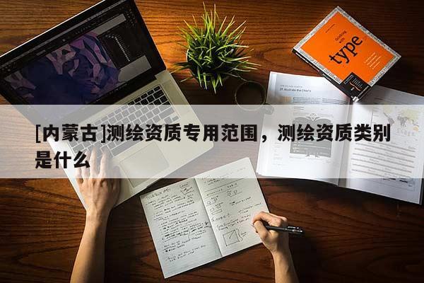 [內(nèi)蒙古]測繪資質(zhì)專用范圍，測繪資質(zhì)類別是什么