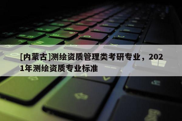 [內(nèi)蒙古]測繪資質(zhì)管理類考研專業(yè)，2021年測繪資質(zhì)專業(yè)標(biāo)準(zhǔn)