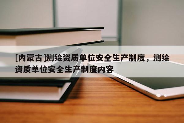 [內(nèi)蒙古]測(cè)繪資質(zhì)單位安全生產(chǎn)制度，測(cè)繪資質(zhì)單位安全生產(chǎn)制度內(nèi)容