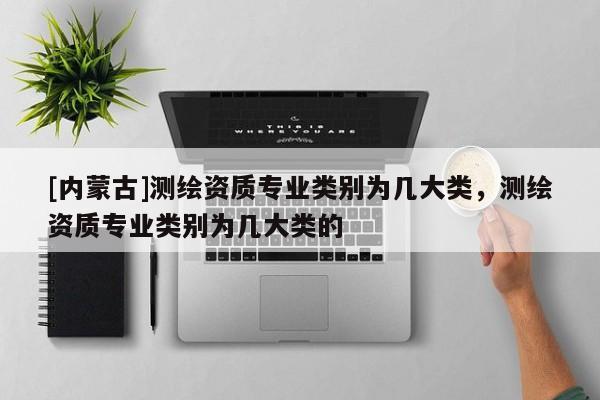 [內(nèi)蒙古]測繪資質(zhì)專業(yè)類別為幾大類，測繪資質(zhì)專業(yè)類別為幾大類的