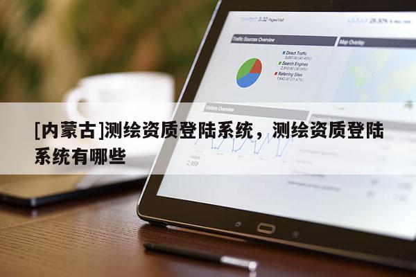 [內(nèi)蒙古]測(cè)繪資質(zhì)登陸系統(tǒng)，測(cè)繪資質(zhì)登陸系統(tǒng)有哪些