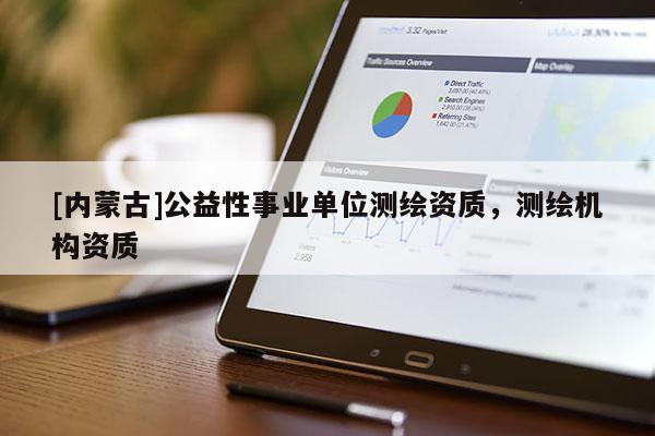 [內(nèi)蒙古]公益性事業(yè)單位測(cè)繪資質(zhì)，測(cè)繪機(jī)構(gòu)資質(zhì)