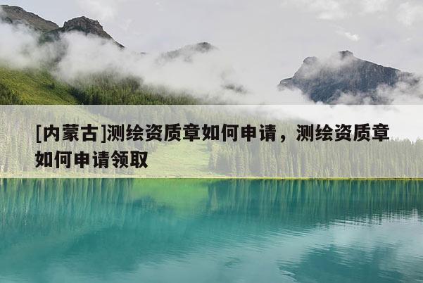 [內(nèi)蒙古]測繪資質(zhì)章如何申請，測繪資質(zhì)章如何申請領取