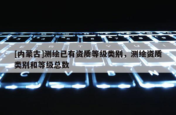 [內蒙古]測繪已有資質等級類別，測繪資質類別和等級總數(shù)